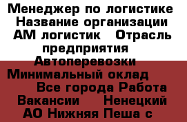 Менеджер по логистике › Название организации ­ АМ-логистик › Отрасль предприятия ­ Автоперевозки › Минимальный оклад ­ 25 000 - Все города Работа » Вакансии   . Ненецкий АО,Нижняя Пеша с.